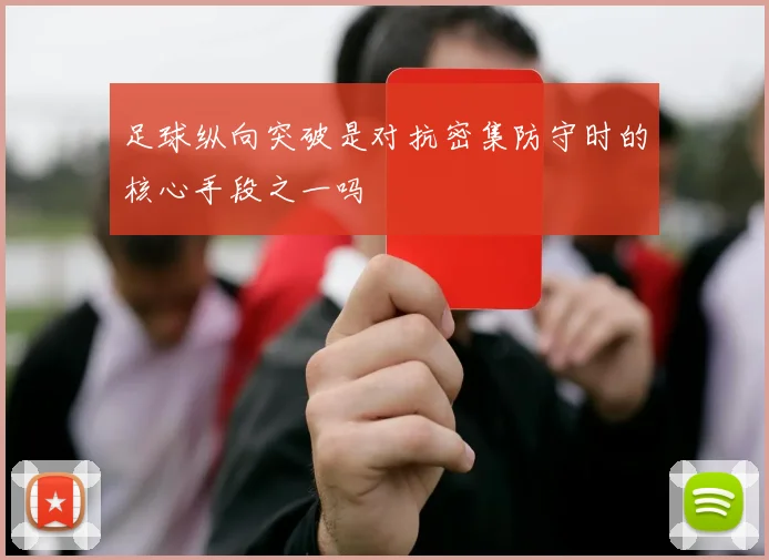 足球纵向突破是对抗密集防守时的核心手段之一吗