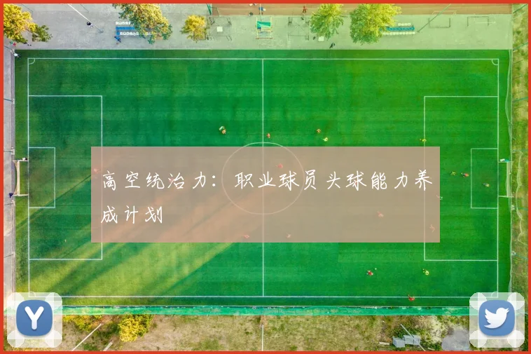 高空统治力：职业球员头球能力养成计划