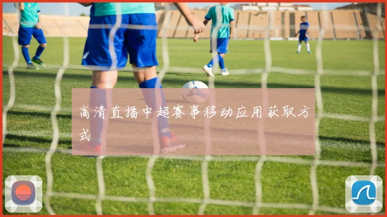 高清直播中超赛事移动应用获取方式