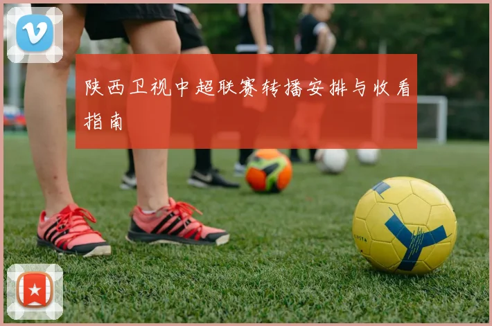 陕西卫视中超联赛转播安排与收看指南