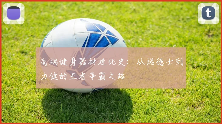 高端健身器材进化史：从诺德士到力健的王者争霸之路