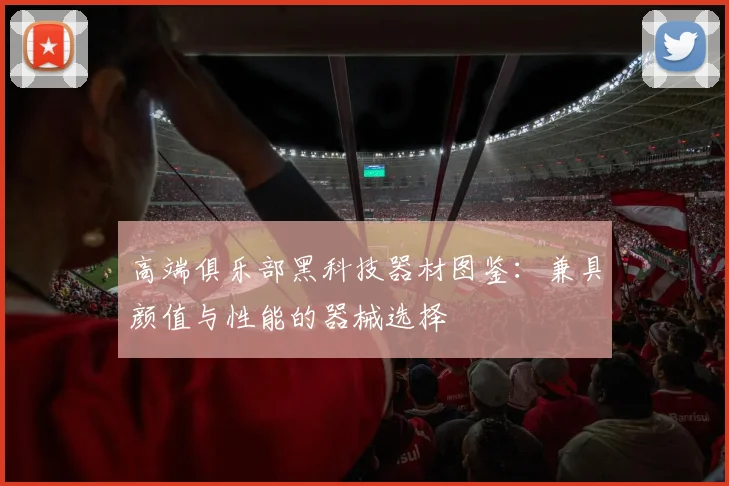 高端俱乐部黑科技器材图鉴：兼具颜值与性能的器械选择