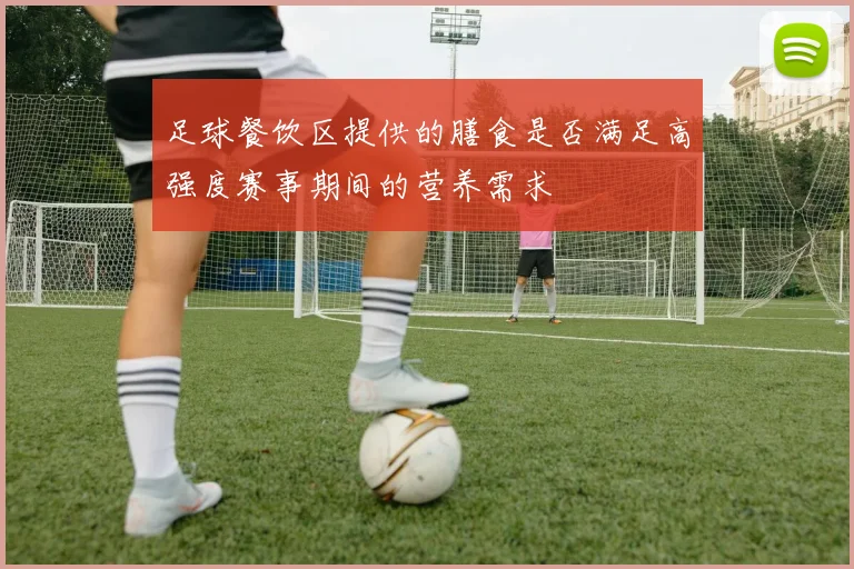 足球餐饮区提供的膳食是否满足高强度赛事期间的营养需求