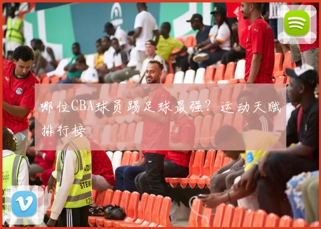 哪位CBA球员踢足球最强？运动天赋排行榜